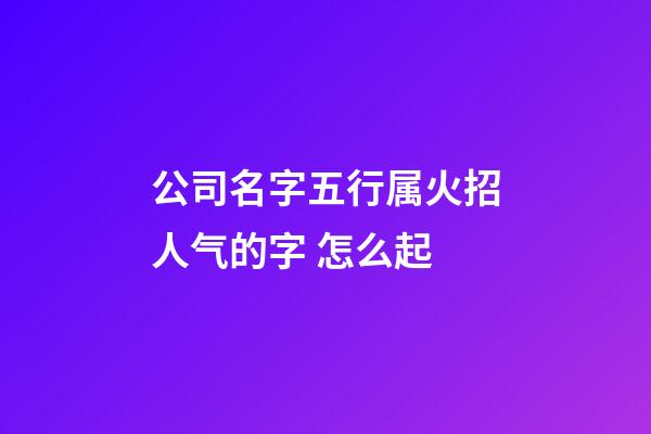 公司名字五行属火招人气的字 怎么起-第1张-公司起名-玄机派